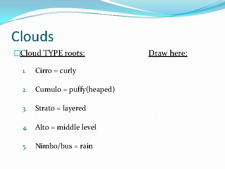 Clouds �Cloud TYPE roots: 1. Cirro = curly 2. Cumulo = puffy(heaped) 3. Strato