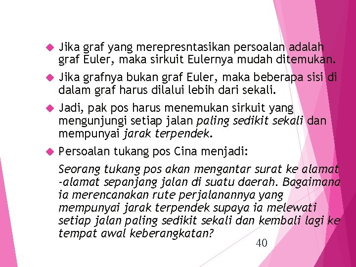 Jika graf yang merepresntasikan persoalan adalah graf Euler, maka sirkuit Eulernya mudah ditemukan. Jika