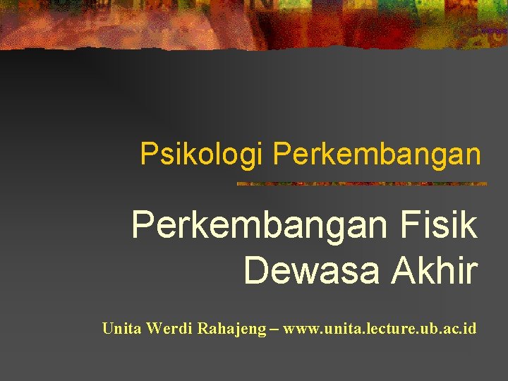 Psikologi Perkembangan Fisik Dewasa Akhir Unita Werdi Rahajeng – www. unita. lecture. ub. ac.