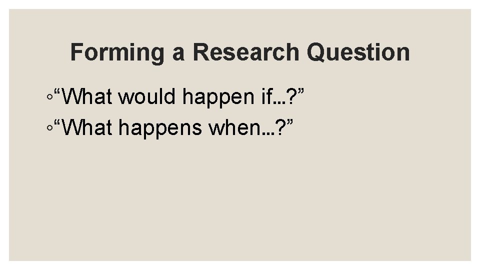 Forming a Research Question ◦“What would happen if…? ” ◦“What happens when…? ” 