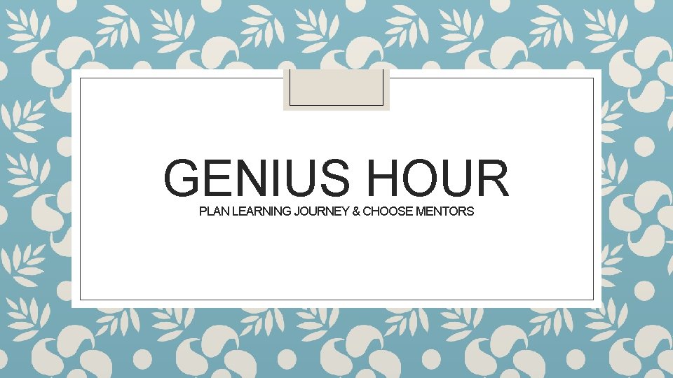 GENIUS HOUR PLAN LEARNING JOURNEY & CHOOSE MENTORS 