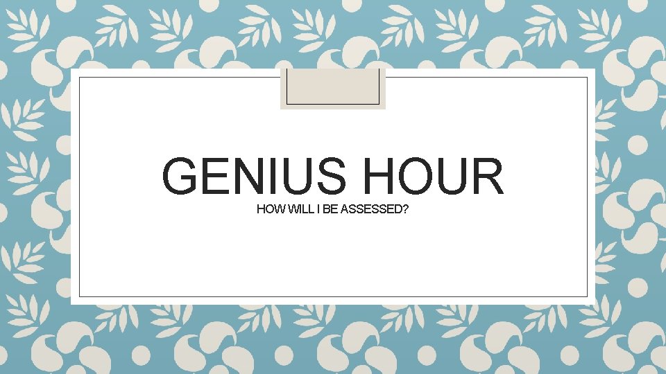 GENIUS HOUR HOW WILL I BE ASSESSED? 