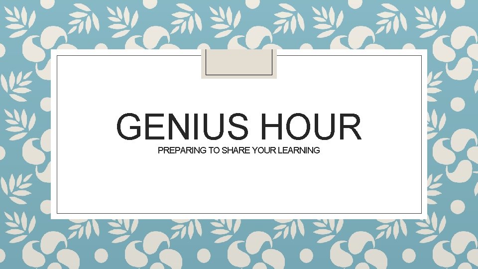 GENIUS HOUR PREPARING TO SHARE YOUR LEARNING 