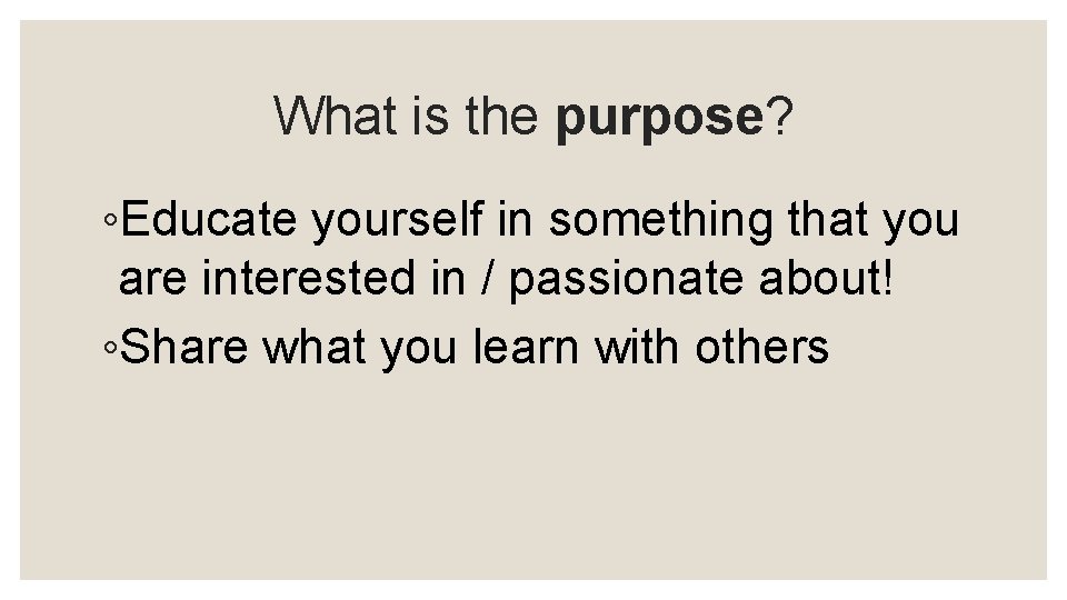 What is the purpose? ◦Educate yourself in something that you are interested in /