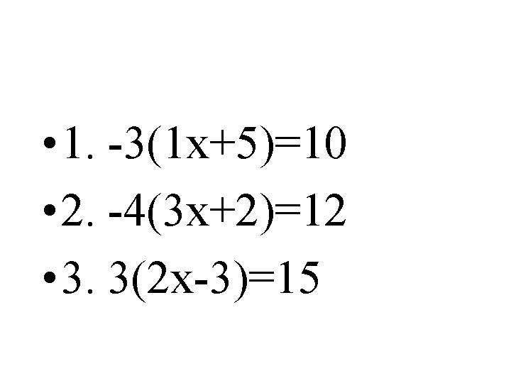  • 1. -3(1 x+5)=10 • 2. -4(3 x+2)=12 • 3. 3(2 x-3)=15 