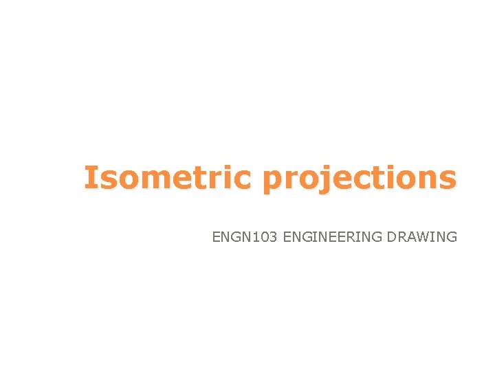 Isometric projections ENGN 103 ENGINEERING DRAWING 