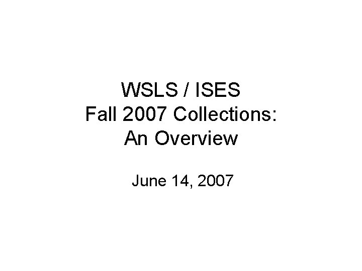 WSLS / ISES Fall 2007 Collections: An Overview June 14, 2007 