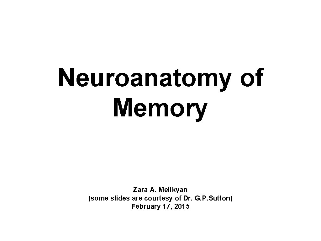 Neuroanatomy of Memory Zara A. Melikyan (some slides are courtesy of Dr. G. P.
