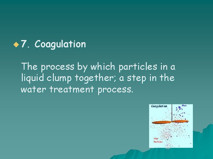 u 7. Coagulation The process by which particles in a liquid clump together; a