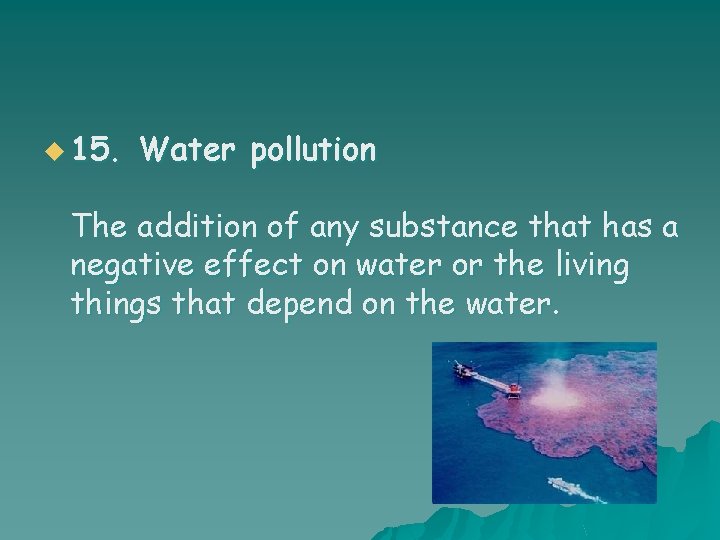 u 15. Water pollution The addition of any substance that has a negative effect