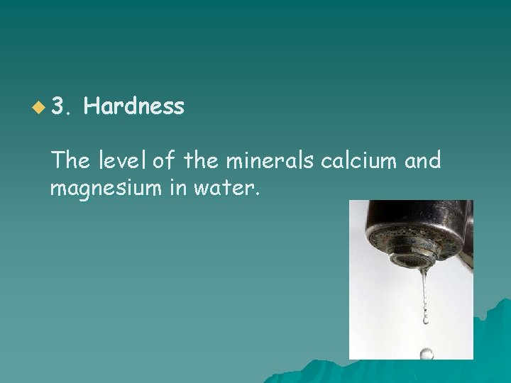 u 3. Hardness The level of the minerals calcium and magnesium in water. 