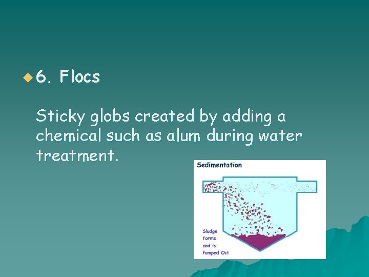 u 6. Flocs Sticky globs created by adding a chemical such as alum during
