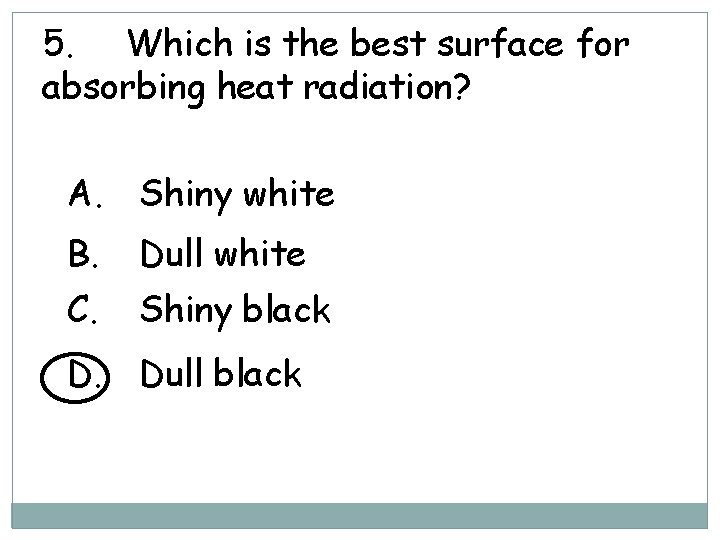 5. Which is the best surface for absorbing heat radiation? A. Shiny white B.