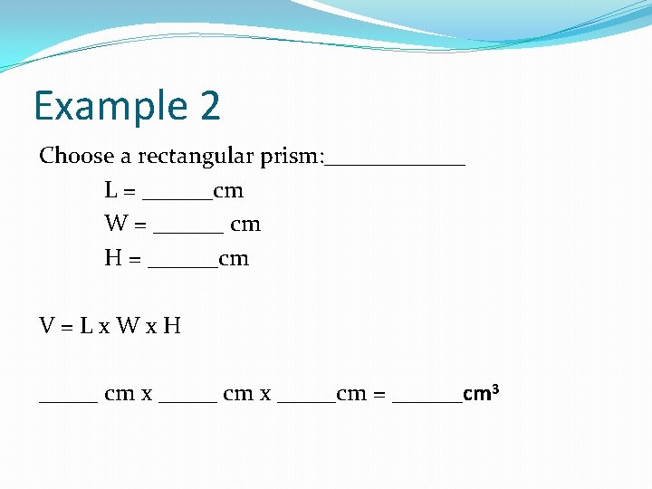 Example 2 Choose a rectangular prism: ______ L = ______cm W = ______ cm