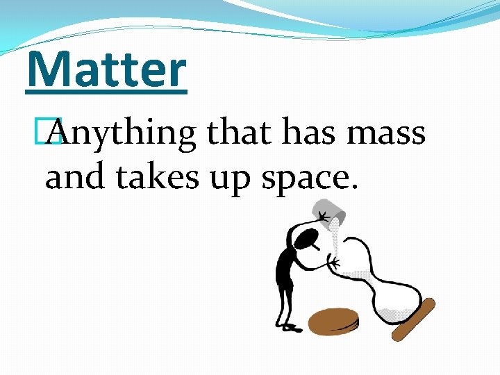 Matter � Anything that has mass and takes up space. 