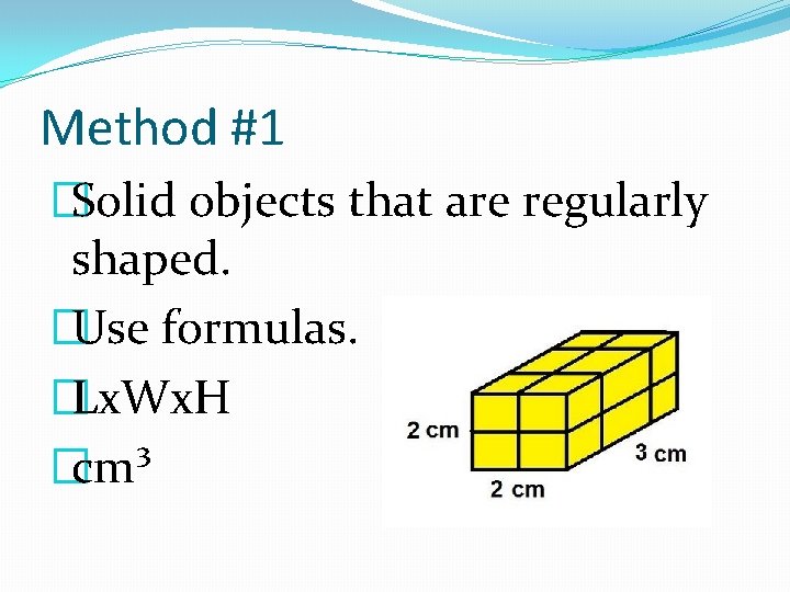 Method #1 �Solid objects that are regularly shaped. �Use formulas. �Lx. Wx. H �cm³