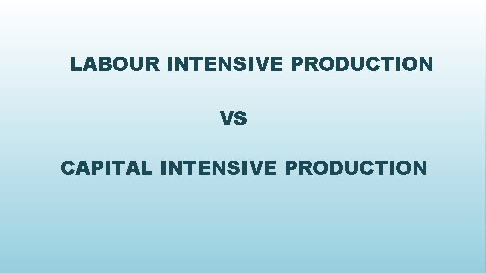 LABOUR INTENSIVE PRODUCTION VS CAPITAL INTENSIVE PRODUCTION 