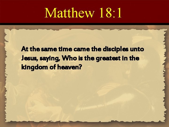 Matthew 18: 1 At the same time came the disciples unto Jesus, saying, Who