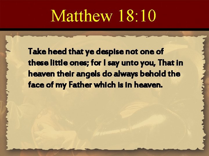 Matthew 18: 10 Take heed that ye despise not one of these little ones;