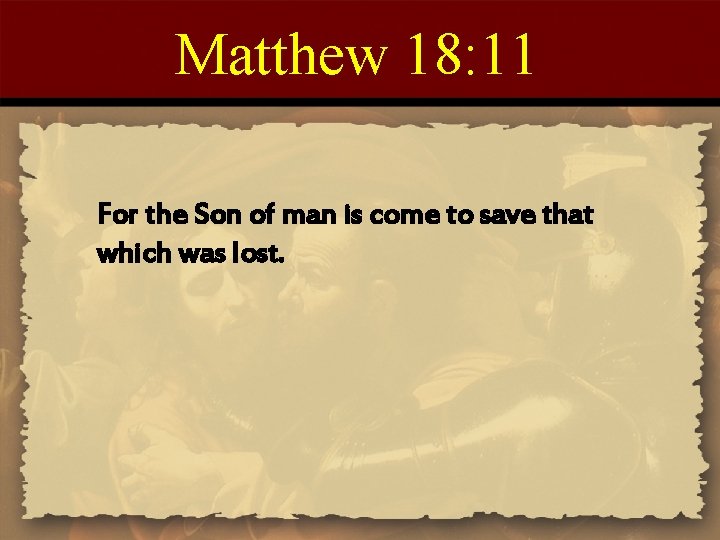 Matthew 18: 11 For the Son of man is come to save that which
