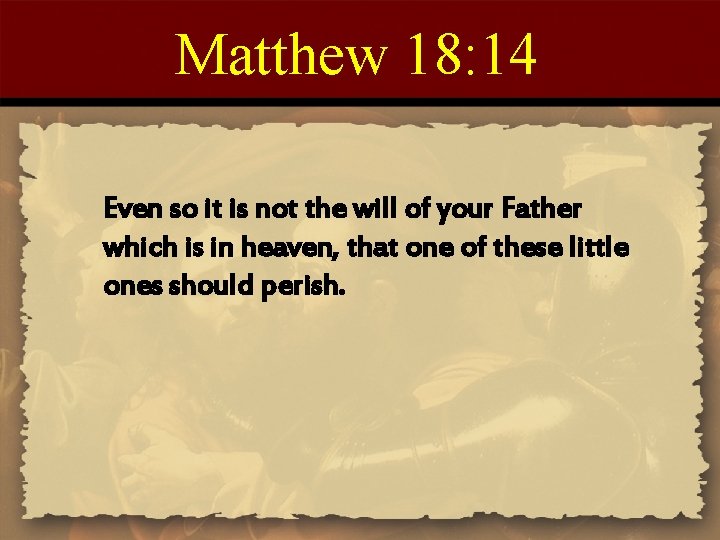 Matthew 18: 14 Even so it is not the will of your Father which