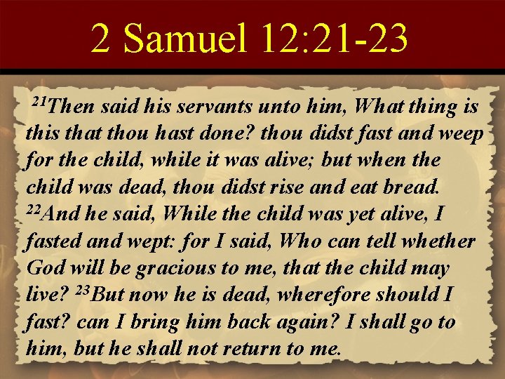 2 Samuel 12: 21 -23 21 Then said his servants unto him, What thing