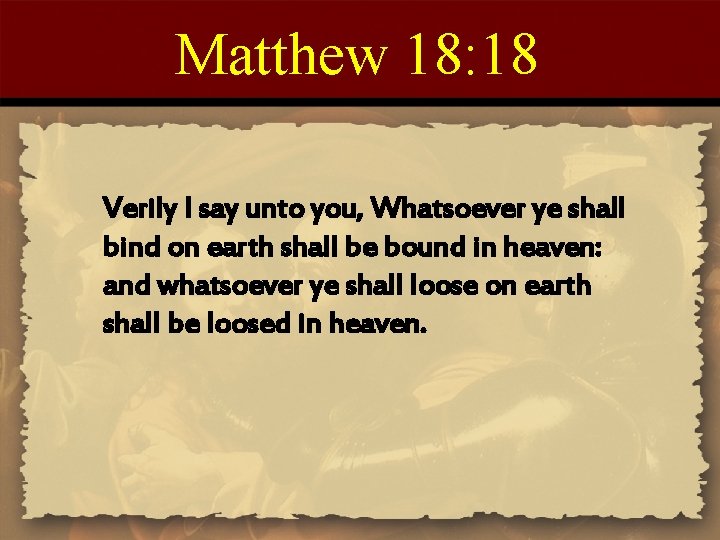 Matthew 18: 18 Verily I say unto you, Whatsoever ye shall bind on earth