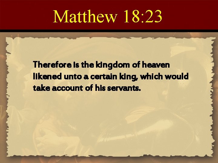 Matthew 18: 23 Therefore is the kingdom of heaven likened unto a certain king,