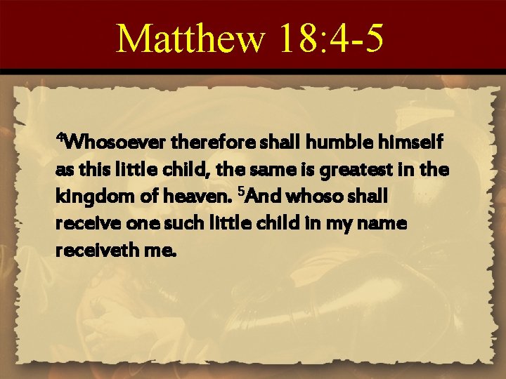 Matthew 18: 4 -5 4 Whosoever therefore shall humble himself as this little child,