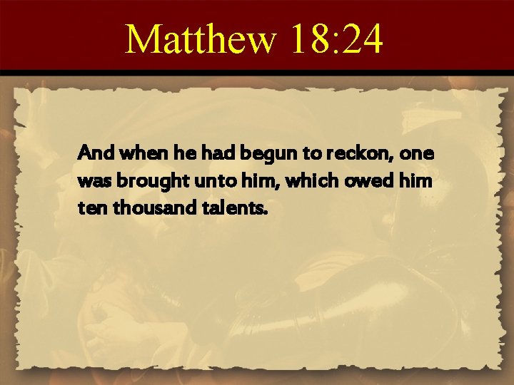 Matthew 18: 24 And when he had begun to reckon, one was brought unto