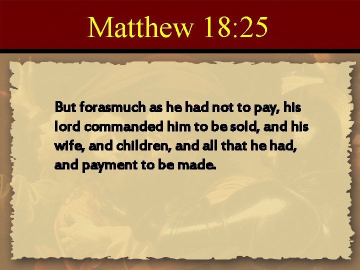 Matthew 18: 25 But forasmuch as he had not to pay, his lord commanded