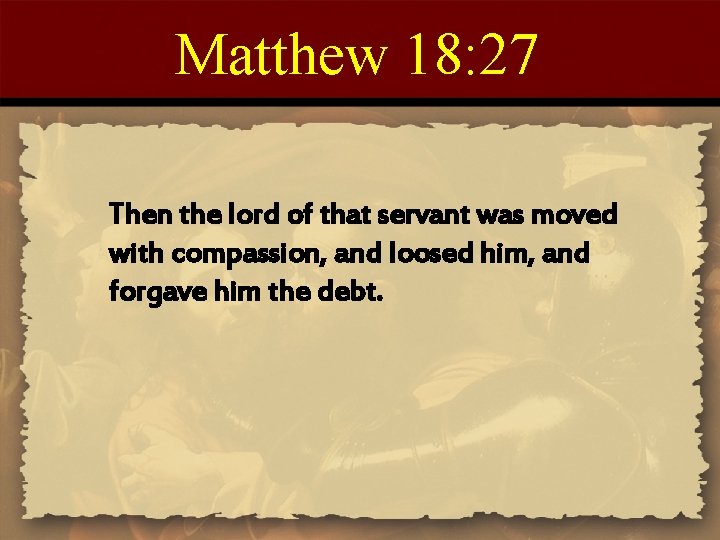 Matthew 18: 27 Then the lord of that servant was moved with compassion, and