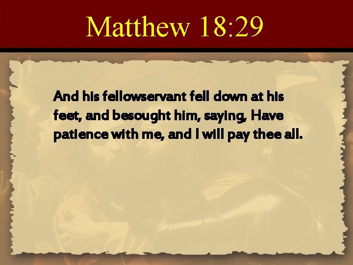 Matthew 18: 29 And his fellowservant fell down at his feet, and besought him,