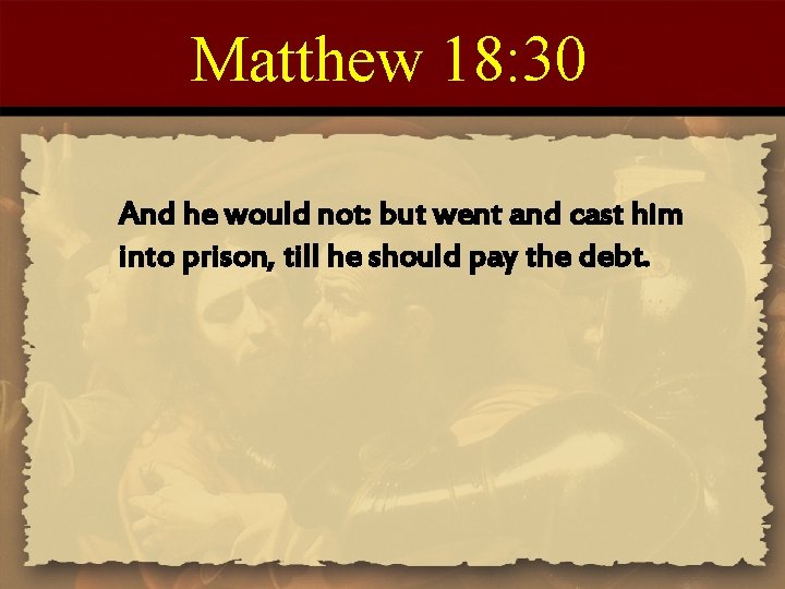 Matthew 18: 30 And he would not: but went and cast him into prison,