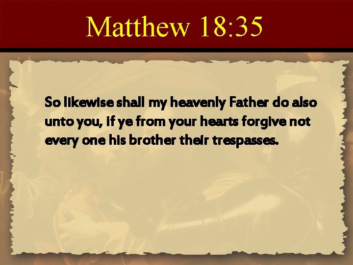 Matthew 18: 35 So likewise shall my heavenly Father do also unto you, if