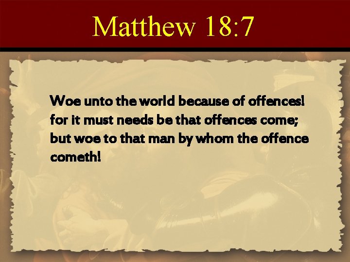 Matthew 18: 7 Woe unto the world because of offences! for it must needs