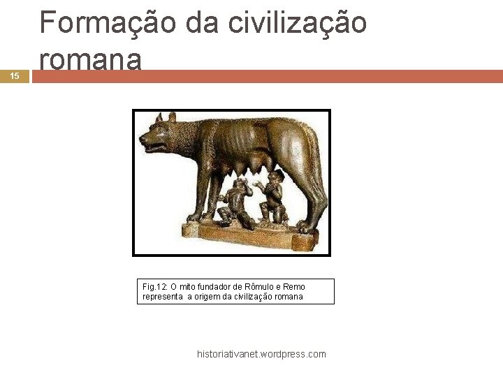 15 Formação da civilização romana Fig. 12: O mito fundador de Rômulo e Remo
