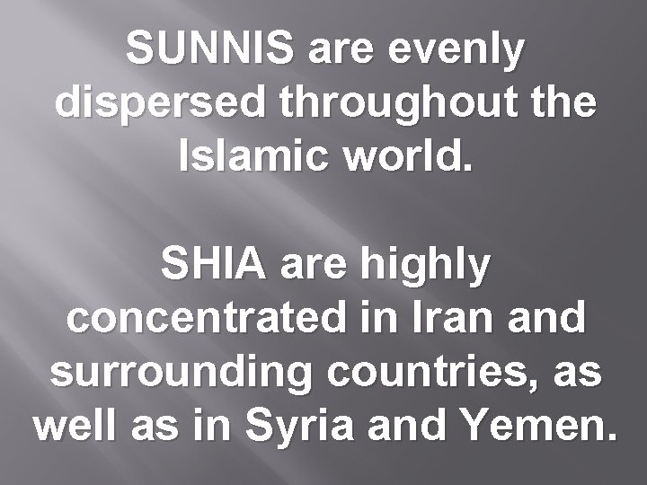 SUNNIS are evenly dispersed throughout the Islamic world. SHIA are highly concentrated in Iran