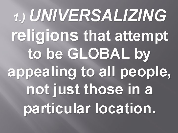1. ) UNIVERSALIZING religions that attempt to be GLOBAL by appealing to all people,
