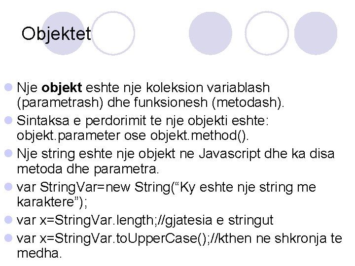 Objektet l Nje objekt eshte nje koleksion variablash (parametrash) dhe funksionesh (metodash). l Sintaksa