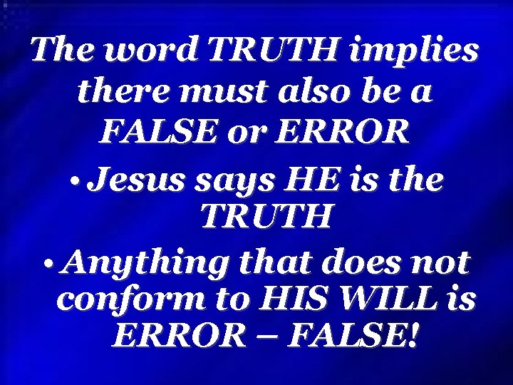 The word TRUTH implies there must also be a FALSE or ERROR • Jesus