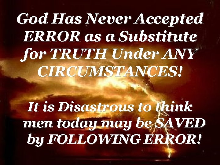 God Has Never Accepted ERROR as a Substitute for TRUTH Under ANY CIRCUMSTANCES! It