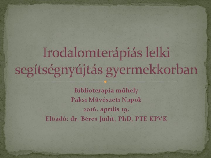 Irodalomterápiás lelki segítségnyújtás gyermekkorban Biblioterápia műhely Paksi Művészeti Napok 2016. április 19. Előadó: dr.