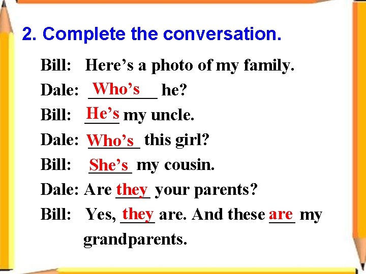 2. Complete the conversation. Bill: Here’s a photo of my family. Who’s he? Dale: