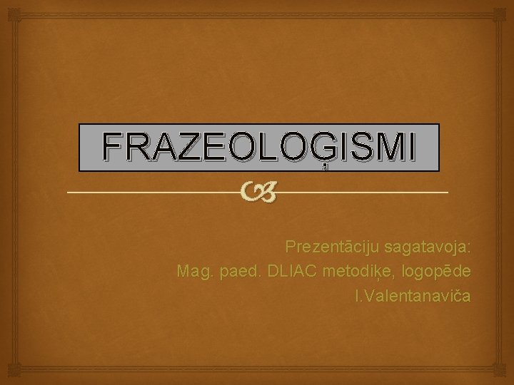 FRAZEOLOĢISMI Prezentāciju sagatavoja: Mag. paed. DLIAC metodiķe, logopēde I. Valentanaviča 