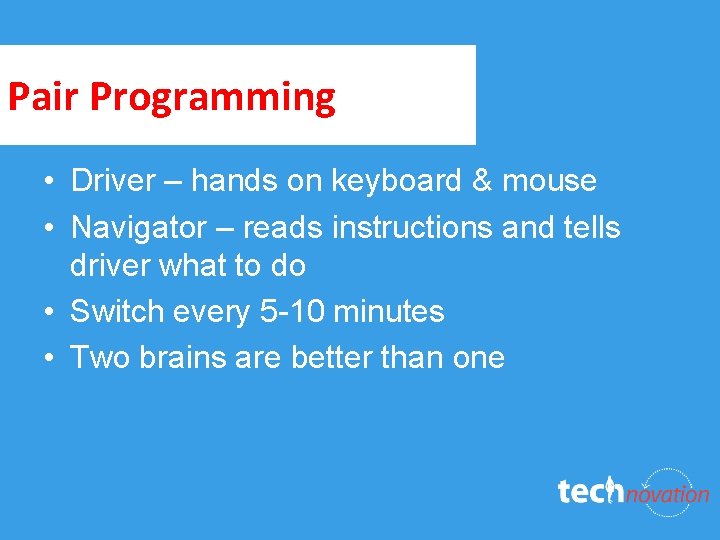 Pair Programming • Driver – hands on keyboard & mouse • Navigator – reads