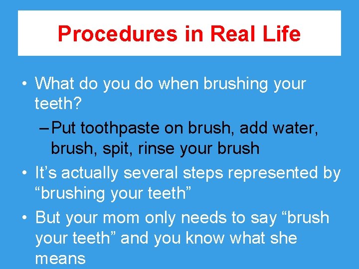 Procedures in Real Life • What do you do when brushing your teeth? –