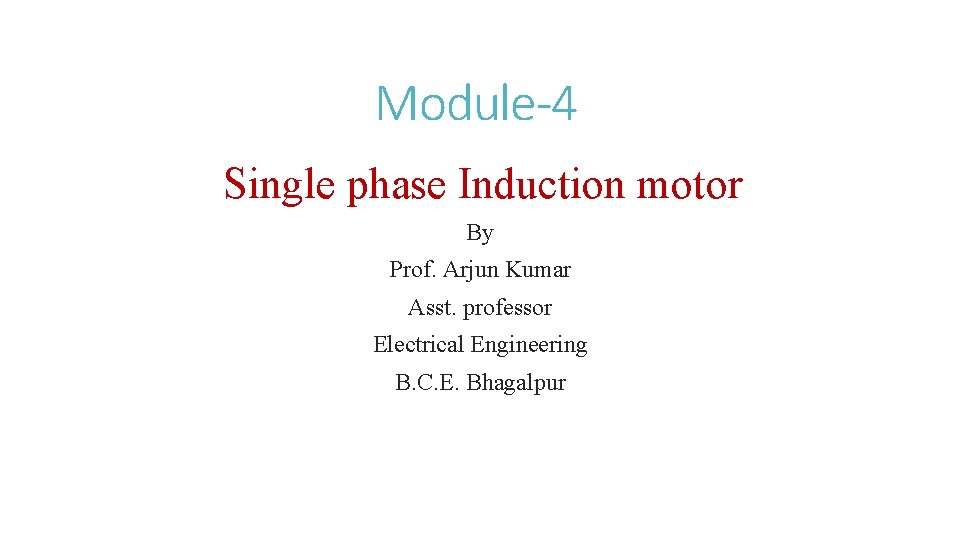 Module-4 Single phase Induction motor By Prof. Arjun Kumar Asst. professor Electrical Engineering B.