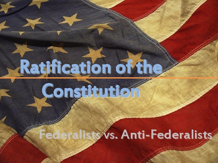 Ratification of the Constitution Federalists vs. Anti-Federalists 