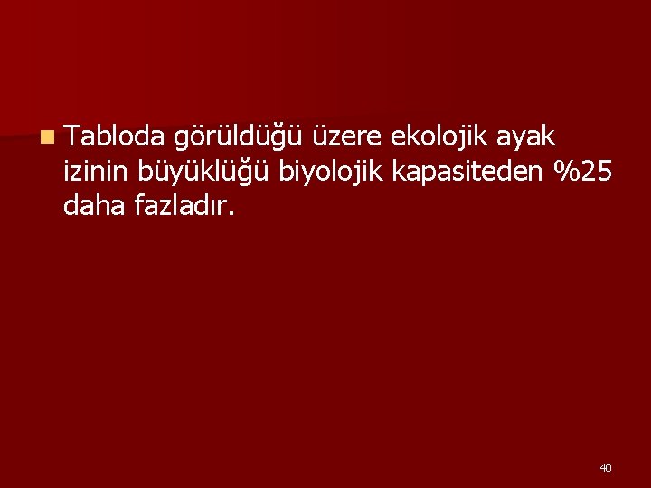 n Tabloda görüldüğü üzere ekolojik ayak izinin büyüklüğü biyolojik kapasiteden %25 daha fazladır. 40